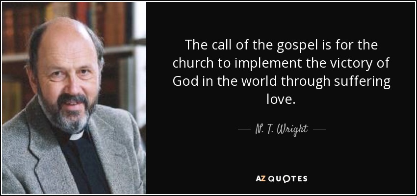 The call of the gospel is for the church to implement the victory of God in the world through suffering love. - N. T. Wright