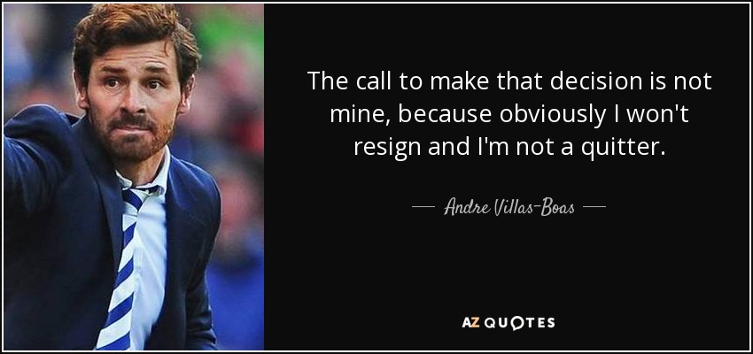 The call to make that decision is not mine, because obviously I won't resign and I'm not a quitter. - Andre Villas-Boas