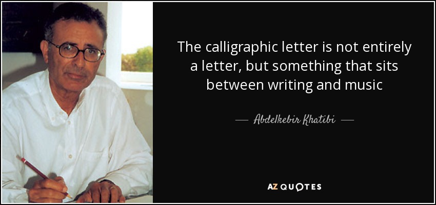 The calligraphic letter is not entirely a letter, but something that sits between writing and music - Abdelkebir Khatibi