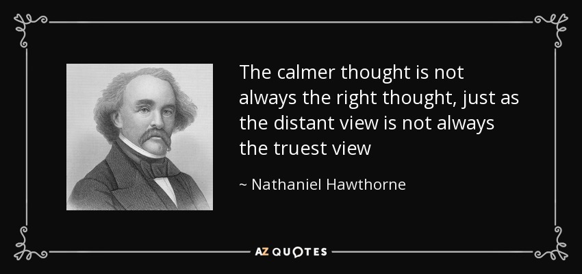 The calmer thought is not always the right thought, just as the distant view is not always the truest view - Nathaniel Hawthorne