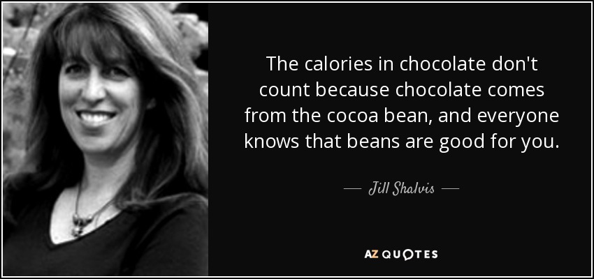 The calories in chocolate don't count because chocolate comes from the cocoa bean, and everyone knows that beans are good for you. - Jill Shalvis