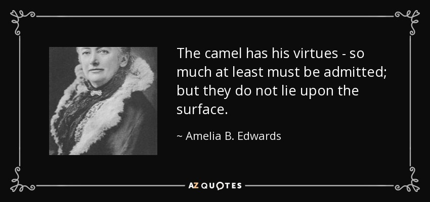 The camel has his virtues - so much at least must be admitted; but they do not lie upon the surface. - Amelia B. Edwards