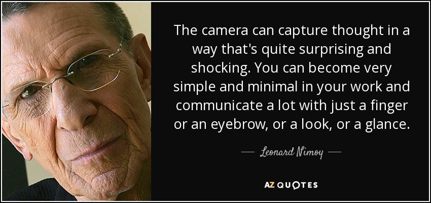 The camera can capture thought in a way that's quite surprising and shocking. You can become very simple and minimal in your work and communicate a lot with just a finger or an eyebrow, or a look, or a glance. - Leonard Nimoy