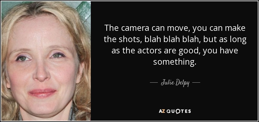 The camera can move, you can make the shots, blah blah blah, but as long as the actors are good, you have something. - Julie Delpy