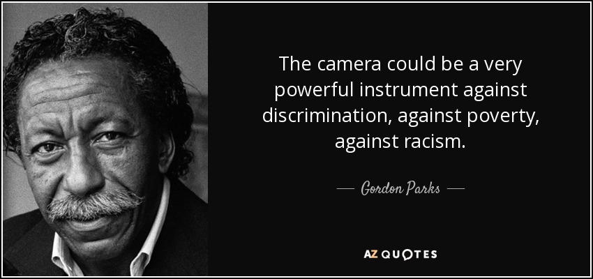 The camera could be a very powerful instrument against discrimination, against poverty, against racism. - Gordon Parks