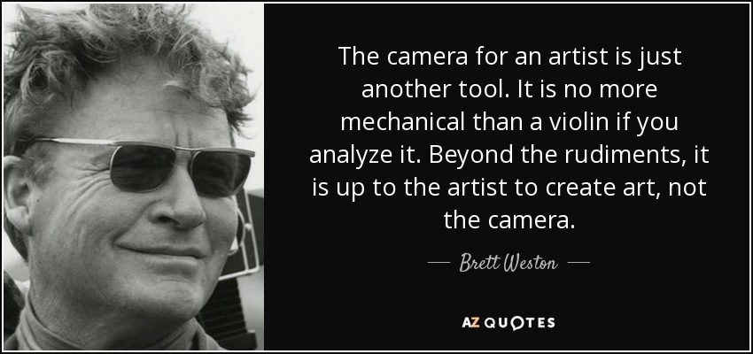 The camera for an artist is just another tool. It is no more mechanical than a violin if you analyze it. Beyond the rudiments, it is up to the artist to create art, not the camera. - Brett Weston