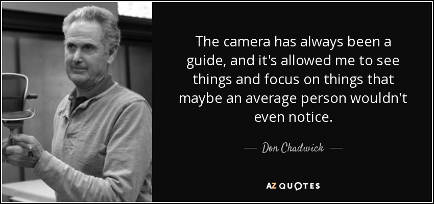 The camera has always been a guide, and it's allowed me to see things and focus on things that maybe an average person wouldn't even notice. - Don Chadwick