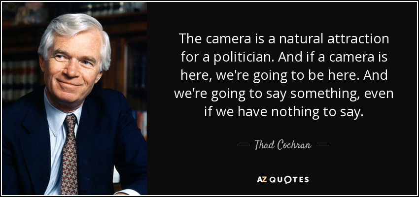 The camera is a natural attraction for a politician. And if a camera is here, we're going to be here. And we're going to say something, even if we have nothing to say. - Thad Cochran