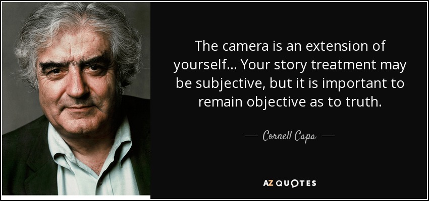 The camera is an extension of yourself... Your story treatment may be subjective, but it is important to remain objective as to truth. - Cornell Capa