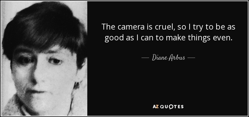 The camera is cruel, so I try to be as good as I can to make things even. - Diane Arbus