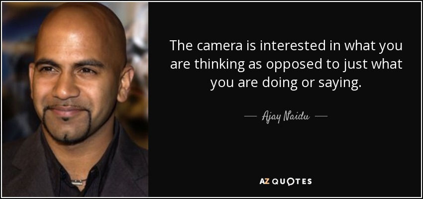 The camera is interested in what you are thinking as opposed to just what you are doing or saying. - Ajay Naidu