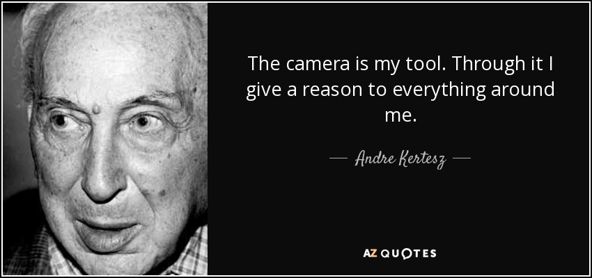 The camera is my tool. Through it I give a reason to everything around me. - Andre Kertesz