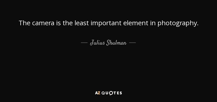 The camera is the least important element in photography. - Julius Shulman