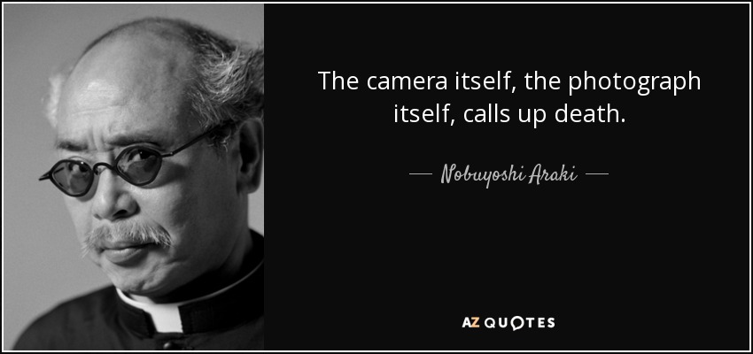The camera itself, the photograph itself, calls up death. - Nobuyoshi Araki
