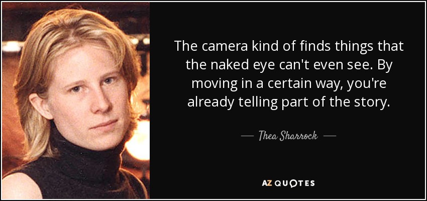 The camera kind of finds things that the naked eye can't even see. By moving in a certain way, you're already telling part of the story. - Thea Sharrock