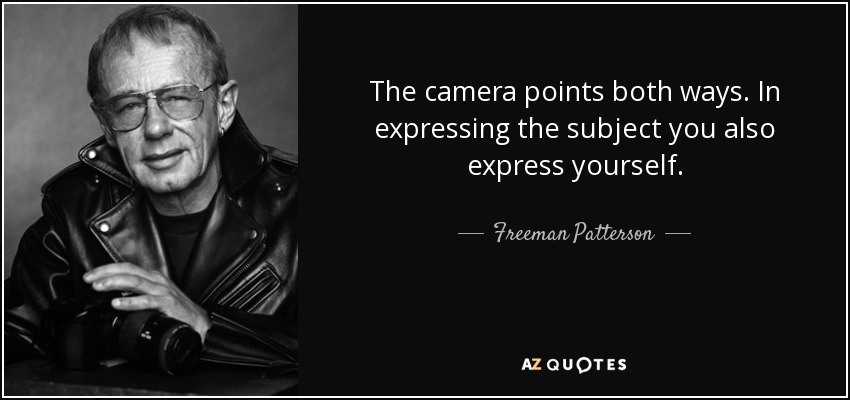 The camera points both ways. In expressing the subject you also express yourself. - Freeman Patterson