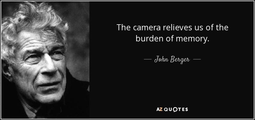 The camera relieves us of the burden of memory. - John Berger