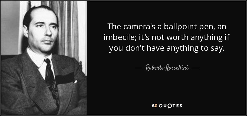 The camera's a ballpoint pen, an imbecile; it's not worth anything if you don't have anything to say. - Roberto Rossellini