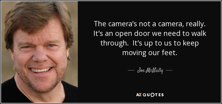 The camera’s not a camera, really. It’s an open door we need to walk through. It’s up to us to keep moving our feet. - Joe McNally