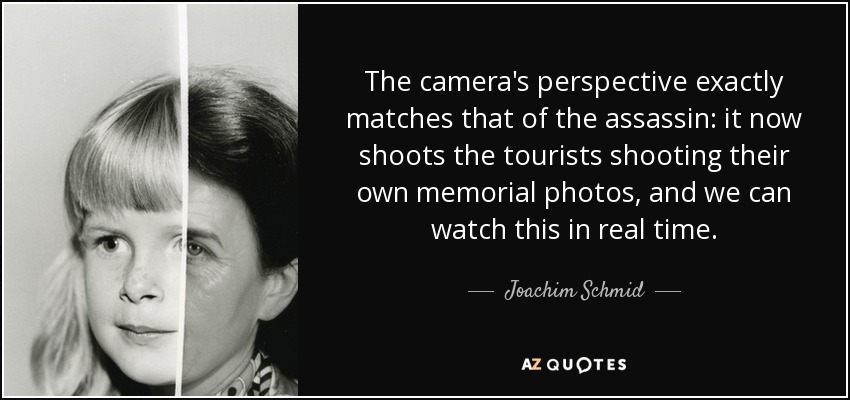 The camera's perspective exactly matches that of the assassin: it now shoots the tourists shooting their own memorial photos, and we can watch this in real time. - Joachim Schmid