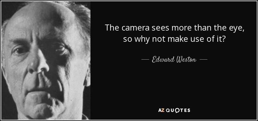 The camera sees more than the eye, so why not make use of it? - Edward Weston