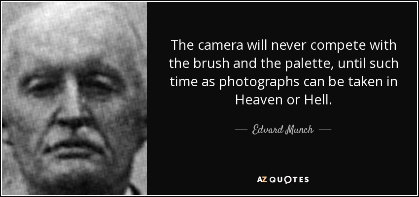 The camera will never compete with the brush and the palette, until such time as photographs can be taken in Heaven or Hell. - Edvard Munch