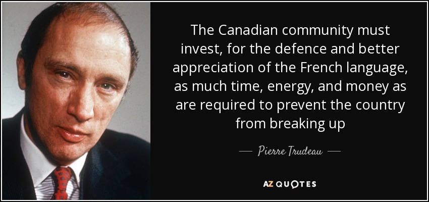 The Canadian community must invest, for the defence and better appreciation of the French language, as much time, energy, and money as are required to prevent the country from breaking up - Pierre Trudeau