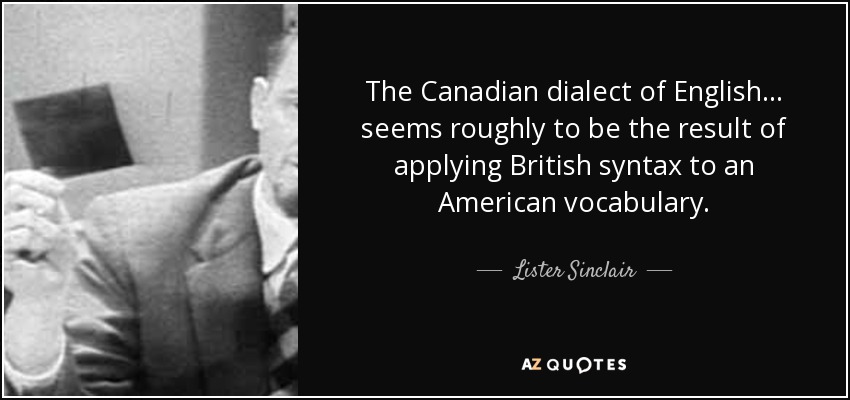 The Canadian dialect of English . . . seems roughly to be the result of applying British syntax to an American vocabulary. - Lister Sinclair