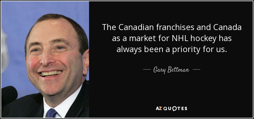 The Canadian franchises and Canada as a market for NHL hockey has always been a priority for us. - Gary Bettman