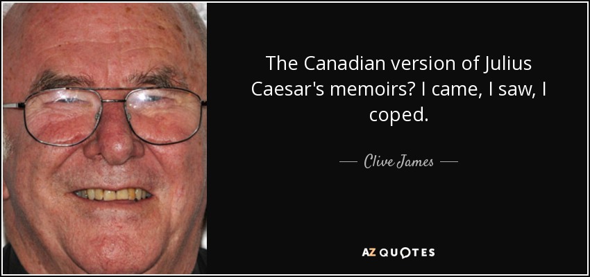 The Canadian version of Julius Caesar's memoirs? I came, I saw, I coped. - Clive James
