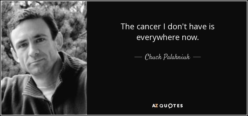 The cancer I don't have is everywhere now. - Chuck Palahniuk