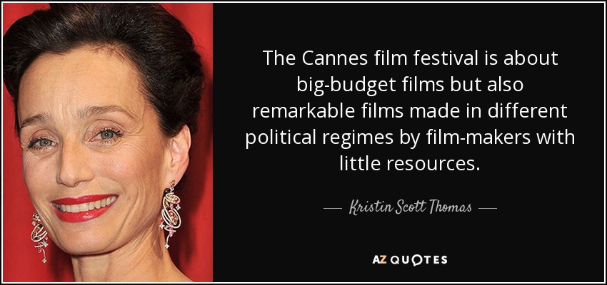 The Cannes film festival is about big-budget films but also remarkable films made in different political regimes by film-makers with little resources. - Kristin Scott Thomas