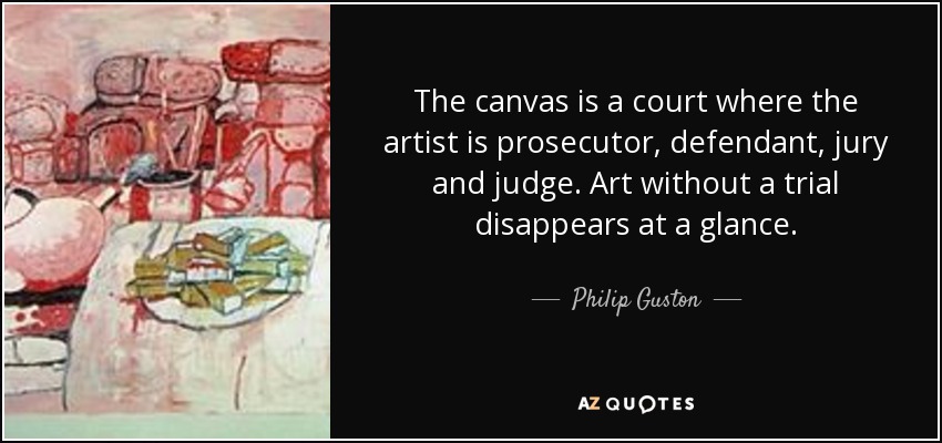 The canvas is a court where the artist is prosecutor, defendant, jury and judge. Art without a trial disappears at a glance. - Philip Guston