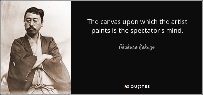 The canvas upon which the artist paints is the spectator's mind. - Okakura Kakuzo