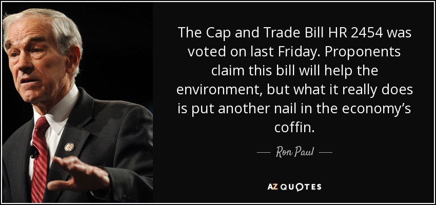 The Cap and Trade Bill HR 2454 was voted on last Friday. Proponents claim this bill will help the environment, but what it really does is put another nail in the economy’s coffin. - Ron Paul