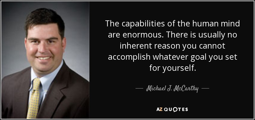 The capabilities of the human mind are enormous. There is usually no inherent reason you cannot accomplish whatever goal you set for yourself. - Michael J. McCarthy