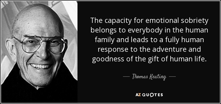 The capacity for emotional sobriety belongs to everybody in the human family and leads to a fully human response to the adventure and goodness of the gift of human life. - Thomas Keating