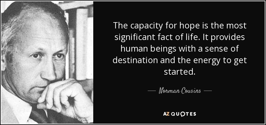 The capacity for hope is the most significant fact of life. It provides human beings with a sense of destination and the energy to get started. - Norman Cousins