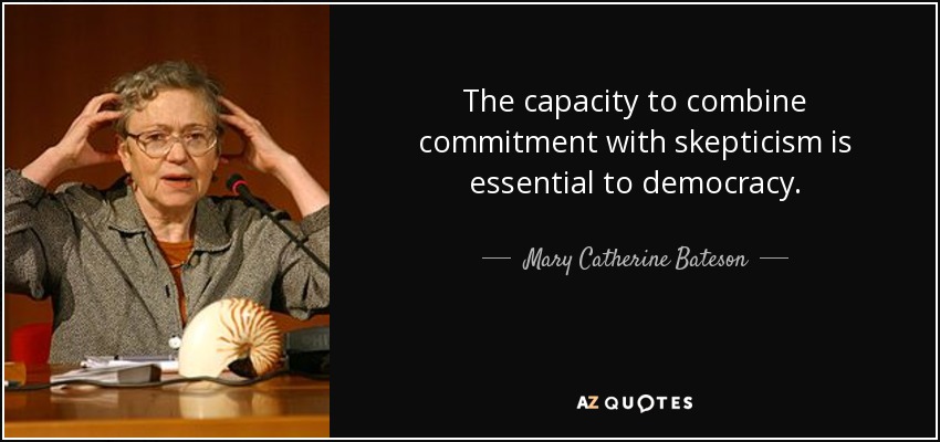 The capacity to combine commitment with skepticism is essential to democracy. - Mary Catherine Bateson