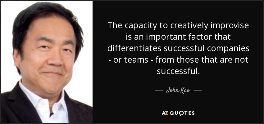The capacity to creatively improvise is an important factor that differentiates successful companies - or teams - from those that are not successful. - John Kao