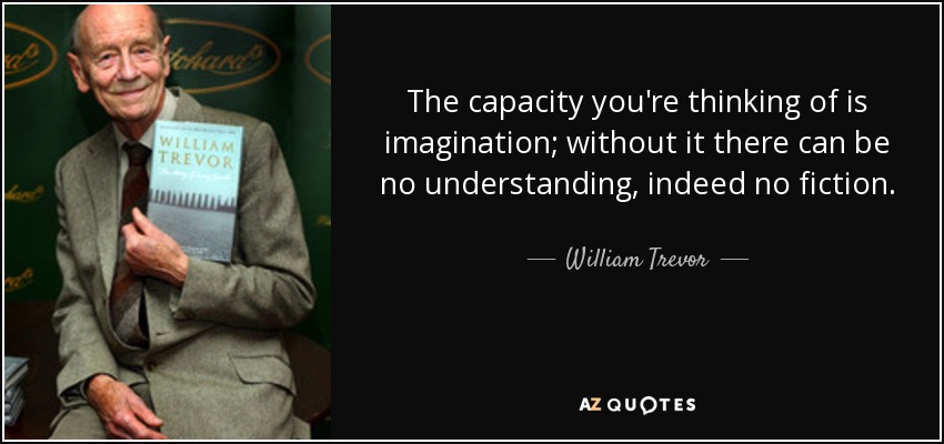 The capacity you're thinking of is imagination; without it there can be no understanding, indeed no fiction. - William Trevor
