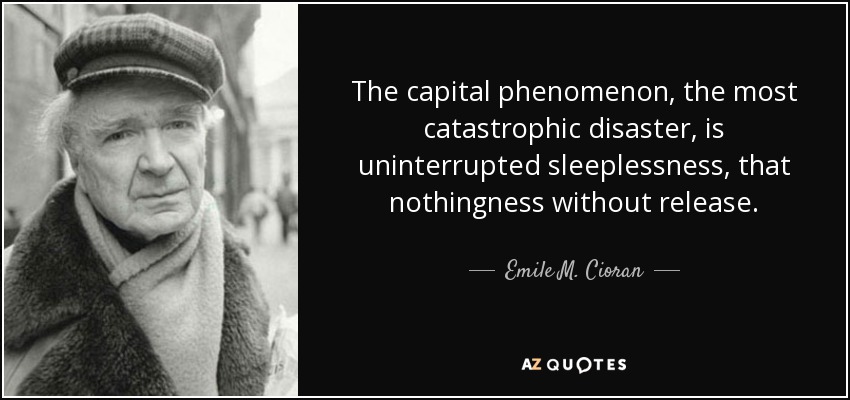 The capital phenomenon, the most catastrophic disaster, is uninterrupted sleeplessness, that nothingness without release. - Emile M. Cioran