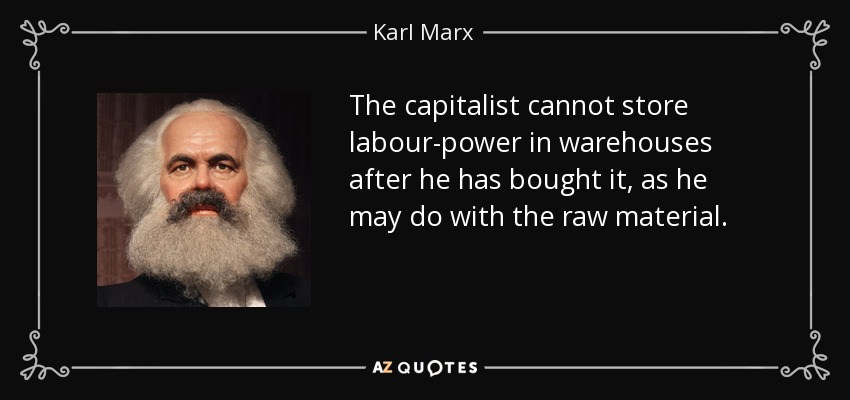 The capitalist cannot store labour-power in warehouses after he has bought it, as he may do with the raw material. - Karl Marx