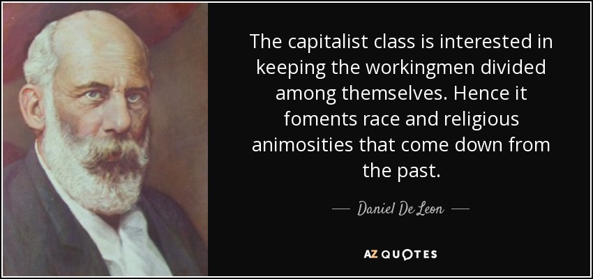 The capitalist class is interested in keeping the workingmen divided among themselves. Hence it foments race and religious animosities that come down from the past. - Daniel De Leon