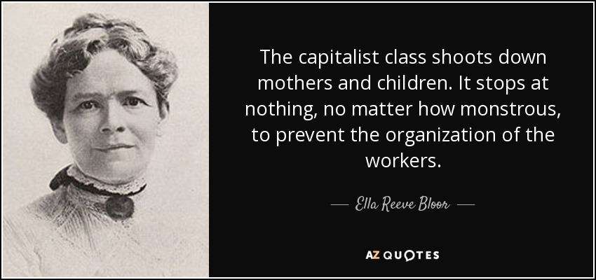 The capitalist class shoots down mothers and children. It stops at nothing, no matter how monstrous, to prevent the organization of the workers. - Ella Reeve Bloor