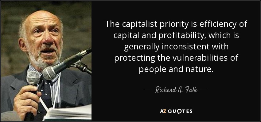 The capitalist priority is efficiency of capital and profitability, which is generally inconsistent with protecting the vulnerabilities of people and nature. - Richard A. Falk