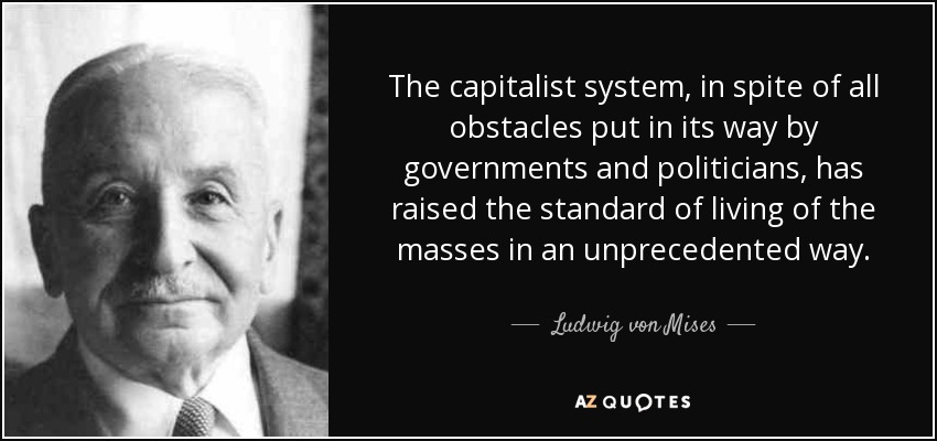 The capitalist system, in spite of all obstacles put in its way by governments and politicians, has raised the standard of living of the masses in an unprecedented way. - Ludwig von Mises