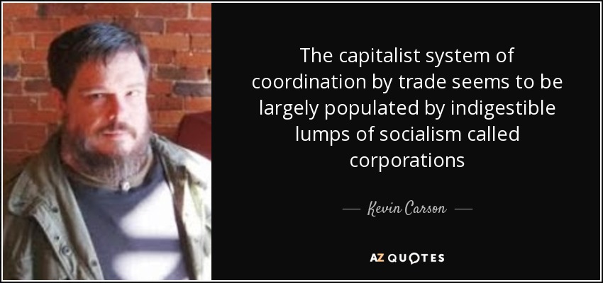 The capitalist system of coordination by trade seems to be largely populated by indigestible lumps of socialism called corporations - Kevin Carson
