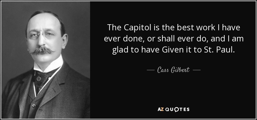 The Capitol is the best work I have ever done, or shall ever do, and I am glad to have Given it to St. Paul. - Cass Gilbert
