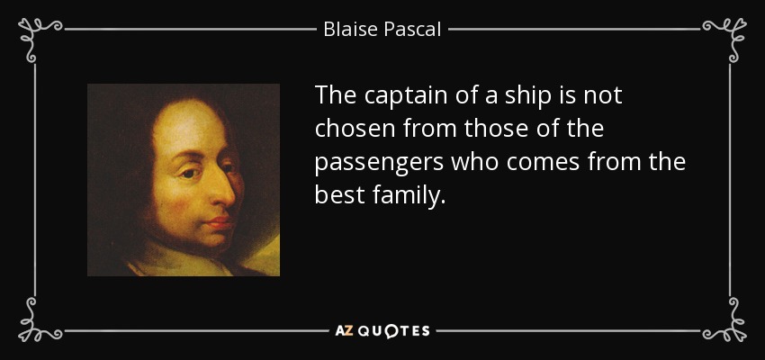 The captain of a ship is not chosen from those of the passengers who comes from the best family. - Blaise Pascal